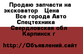 Продаю запчасти на эксковатор › Цена ­ 10 000 - Все города Авто » Спецтехника   . Свердловская обл.,Карпинск г.